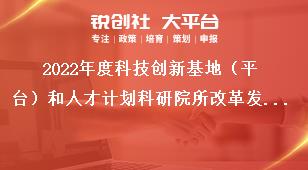2022年度科技創(chuàng)新基地（平臺）和人才計劃科研院所改革發(fā)展項目申報指南獎補(bǔ)政策