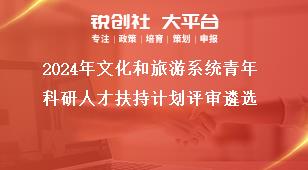 2024年文化和旅游系統(tǒng)青年科研人才扶持計劃評審遴選獎補(bǔ)政策